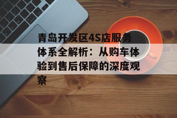 青岛开发区4S店服务体系全解析：从购车体验到售后保障的深度观察-第1张图片-