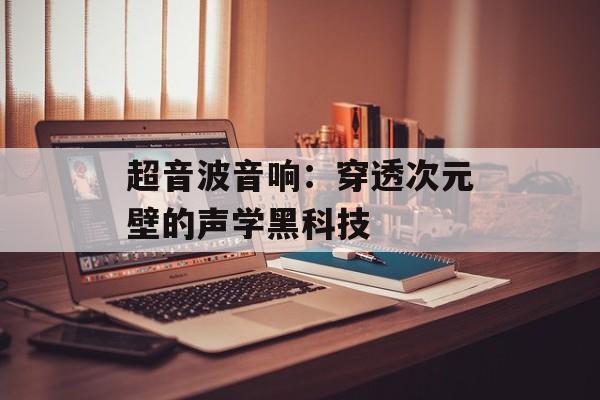 超音波音响:穿透次元壁的声学黑科技-第1张图片- 超音波音响:穿透次元壁的声学黑科技-第1张图片-