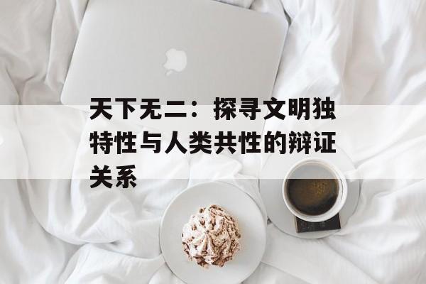 天下无二：探寻文明独特性与人类共性的辩证关系-第1张图片-