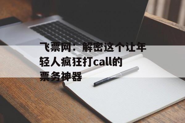飞票网：解密这个让年轻人疯狂打call的票务神器-第1张图片-