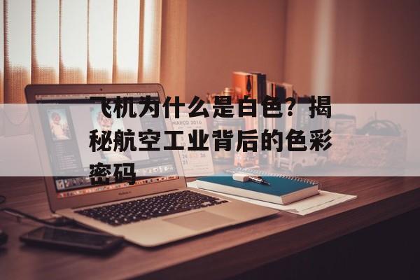 飞机为什么是白色？揭秘航空工业背后的色彩密码-第1张图片-