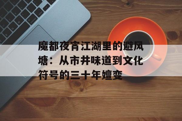 魔都夜宵江湖里的避风塘：从市井味道到文化符号的三十年嬗变-第1张图片-