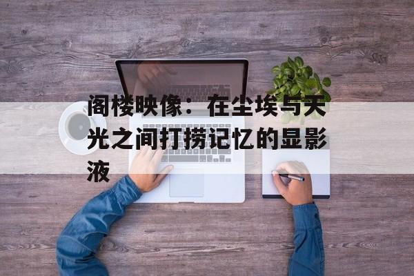 阁楼映像：在尘埃与天光之间打捞记忆的显影液-第1张图片-