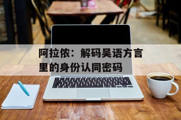 阿拉侬：解码吴语方言里的身份认同密码-第1张图片-