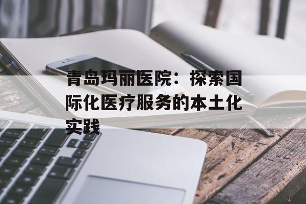 青岛玛丽医院：探索国际化医疗服务的本土化实践-第1张图片-