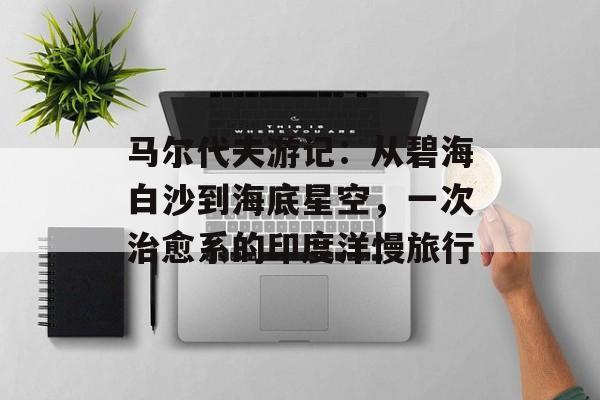 马尔代夫游记：从碧海白沙到海底星空，一次治愈系的印度洋慢旅行-第1张图片-