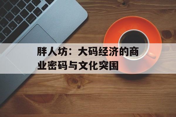 胖人坊：大码经济的商业密码与文化突围-第1张图片-