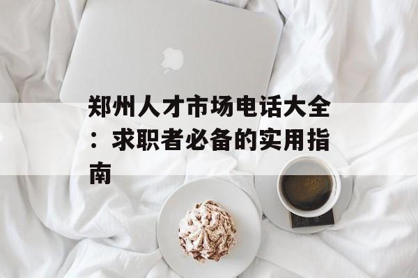 郑州人才市场电话大全:求职者必备的实用指南-第1张图片- 郑州人才市场电话大全:求职者必备的实用指南-第1张图片-
