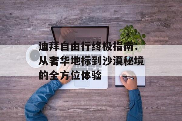 迪拜自由行终极指南：从奢华地标到沙漠秘境的全方位体验-第1张图片-