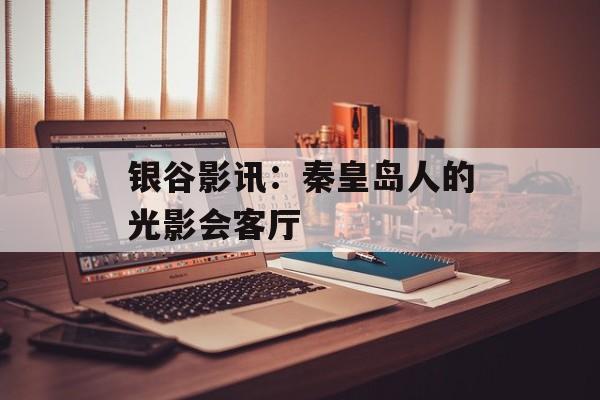 银谷影讯：秦皇岛人的光影会客厅-第1张图片-