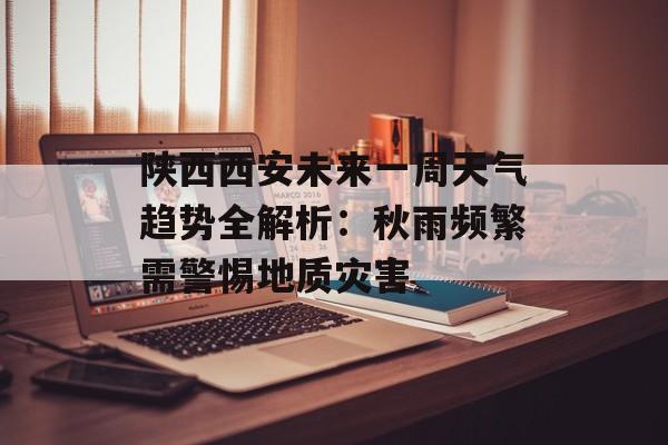 陕西西安未来一周天气趋势全解析：秋雨频繁需警惕地质灾害-第1张图片-