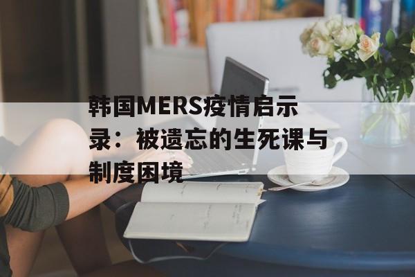 韩国MERS疫情启示录：被遗忘的生死课与制度困境-第1张图片-