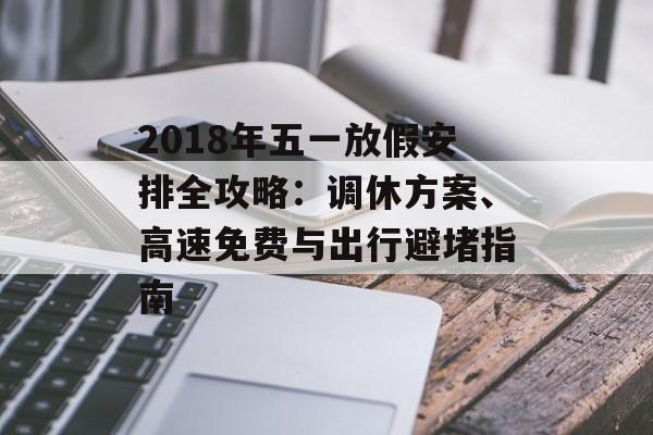 2018年五一放假安排全攻略：调休方案、高速免费与出行避堵指南-第1张图片-