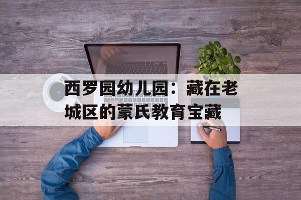 西罗园幼儿园：藏在老城区的蒙氏教育宝藏-第1张图片-