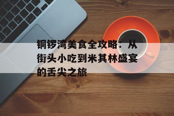铜锣湾美食全攻略：从街头小吃到米其林盛宴的舌尖之旅-第1张图片-