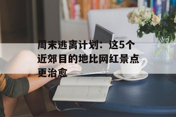 周末逃离计划：这5个近郊目的地比网红景点更治愈-第1张图片-