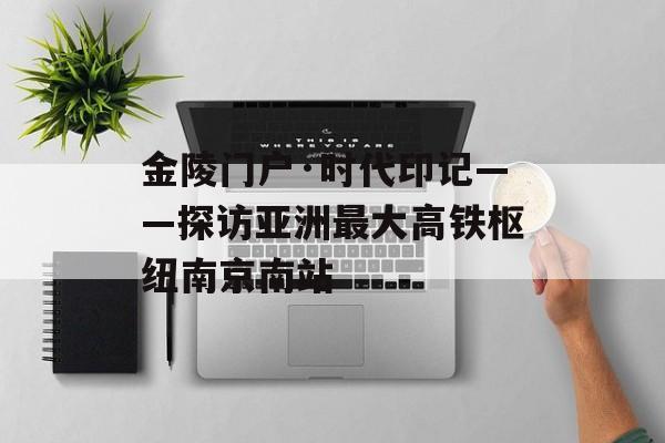 金陵门户·时代印记——探访亚洲最大高铁枢纽南京南站-第1张图片-