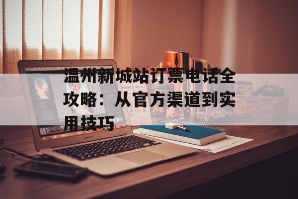 温州新城站订票电话全攻略：从官方渠道到实用技巧-第1张图片-