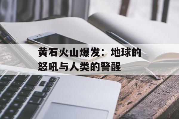 黄石火山爆发：地球的怒吼与人类的警醒-第1张图片-