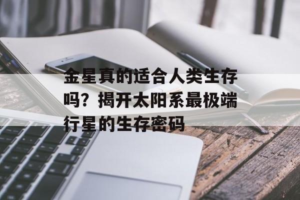 金星真的适合人类生存吗？揭开太阳系最极端行星的生存密码-第1张图片-