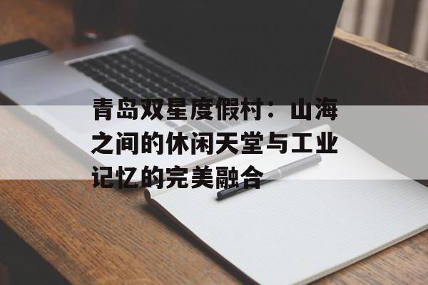 青岛双星度假村：山海之间的休闲天堂与工业记忆的完美融合-第1张图片-