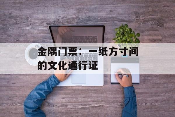 金隅门票：一纸方寸间的文化通行证-第1张图片-