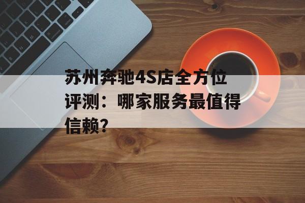 苏州奔驰4S店全方位评测：哪家服务最值得信赖？-第1张图片-