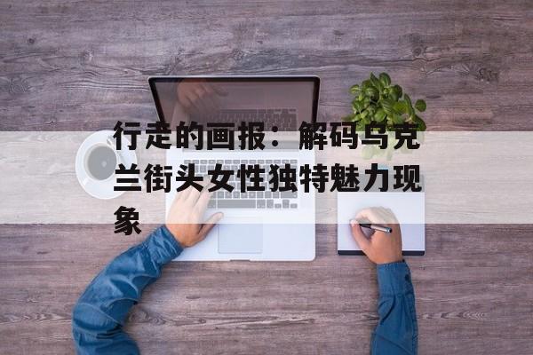 行走的画报:解码乌克兰街头女性独特魅力现象-第1张图片- 行走的画报:解码乌克兰街头女性独特魅力现象-第1张图片-