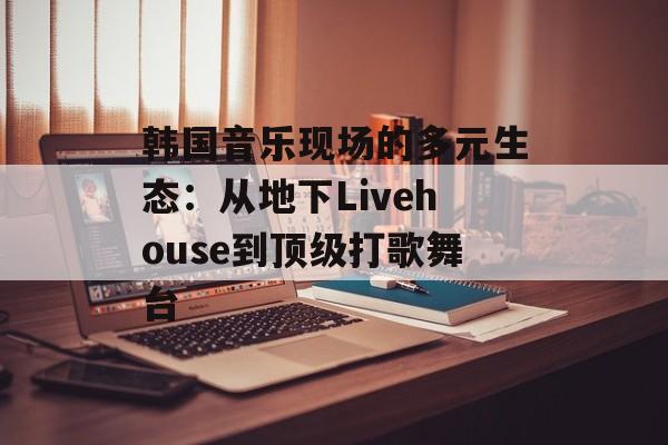 韩国音乐现场的多元生态：从地下Livehouse到顶级打歌舞台-第1张图片-