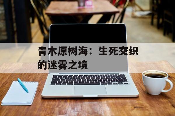 青木原树海：生死交织的迷雾之境-第1张图片-