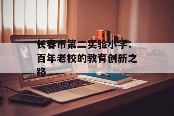 长春市第二实验小学：百年老校的教育创新之路-第1张图片-