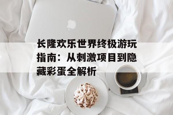 长隆欢乐世界终极游玩指南：从刺激项目到隐藏彩蛋全解析-第1张图片-