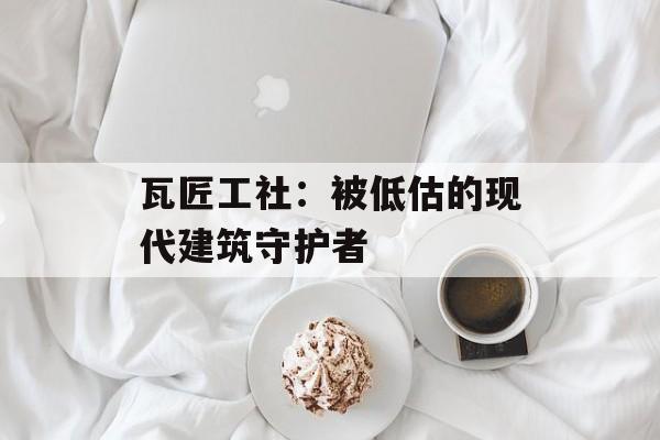 瓦匠工社：被低估的现代建筑守护者-第1张图片-