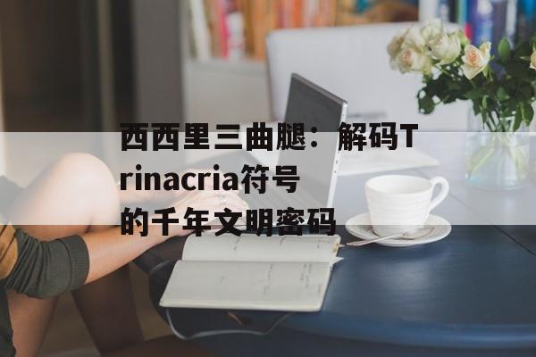 西西里三曲腿：解码Trinacria符号的千年文明密码-第1张图片-
