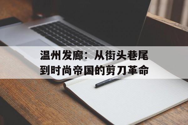 温州发廊：从街头巷尾到时尚帝国的剪刀革命-第1张图片-
