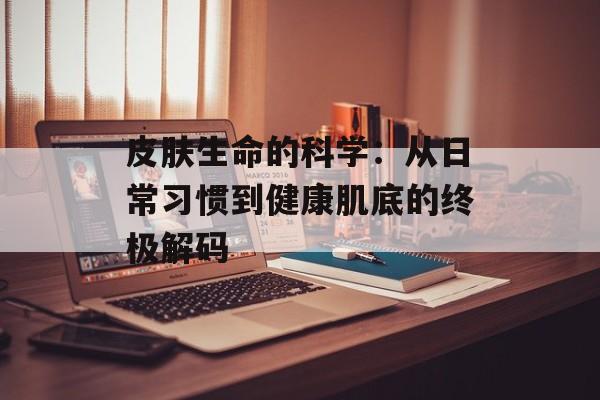 皮肤生命的科学：从日常习惯到健康肌底的终极解码-第1张图片-