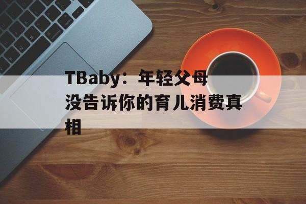 TBaby：年轻父母没告诉你的育儿消费真相-第1张图片-