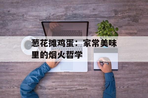 葱花摊鸡蛋：家常美味里的烟火哲学-第1张图片-