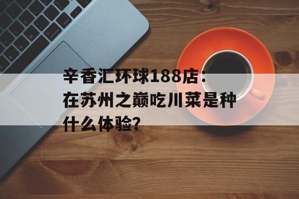 辛香汇环球188店：在苏州之巅吃川菜是种什么体验？-第1张图片-