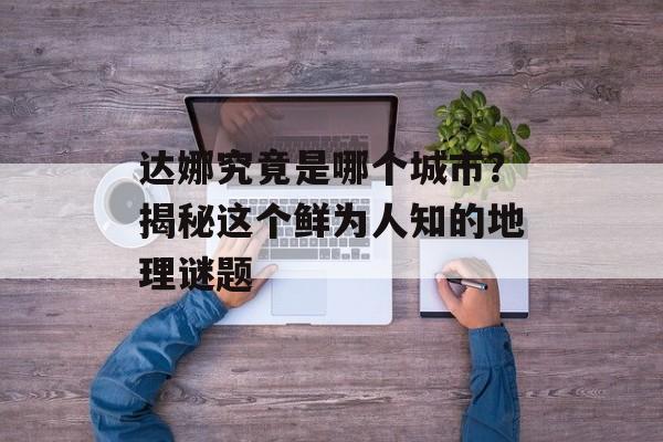 达娜究竟是哪个城市？揭秘这个鲜为人知的地理谜题-第1张图片-