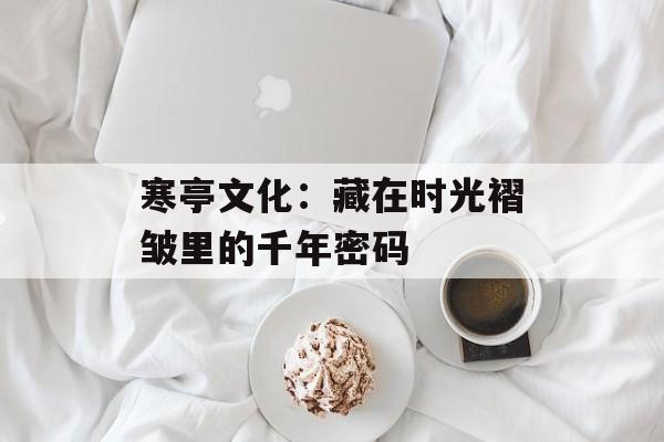 寒亭文化：藏在时光褶皱里的千年密码-第1张图片-
