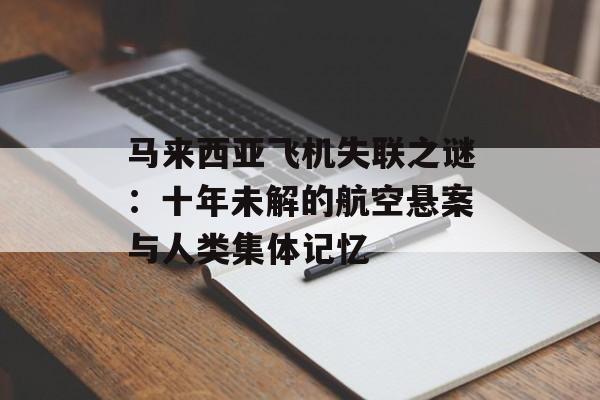 马来西亚飞机失联之谜：十年未解的航空悬案与人类集体记忆-第1张图片-