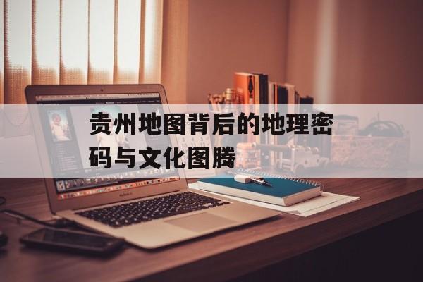 贵州地图背后的地理密码与文化图腾-第1张图片-