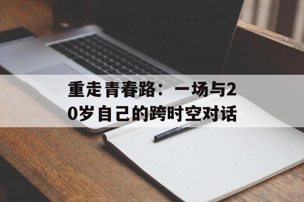 重走青春路：一场与20岁自己的跨时空对话-第1张图片-