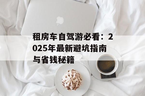 租房车自驾游必看：2025年最新避坑指南与省钱秘籍-第1张图片-