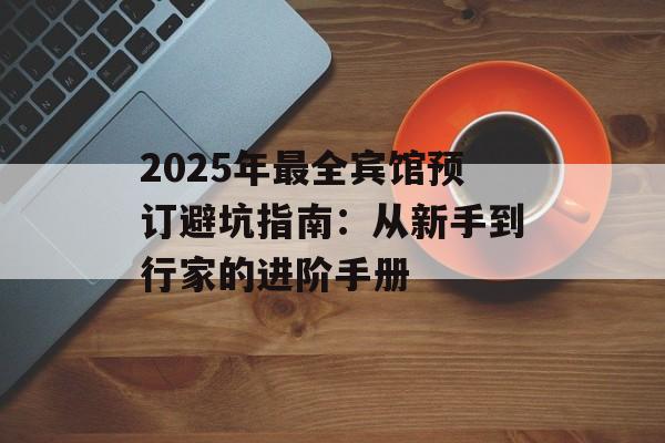 2025年最全宾馆预订避坑指南：从新手到行家的进阶手册-第1张图片-