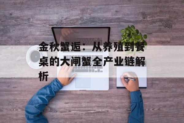 金秋蟹逅：从养殖到餐桌的大闸蟹全产业链解析-第1张图片-