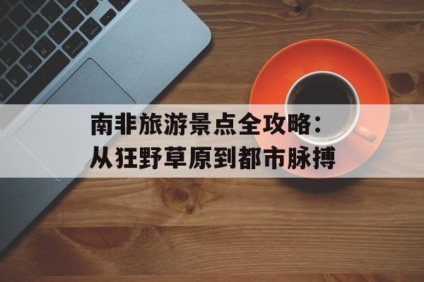 南非旅游景点全攻略:从狂野草原到都市脉搏-第1张图片- 南非旅游景点全攻略:从狂野草原到都市脉搏-第1张图片-