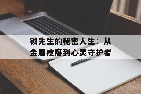 锁先生的秘密人生：从金属疙瘩到心灵守护者-第1张图片-