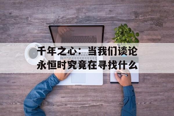 千年之心：当我们谈论永恒时究竟在寻找什么-第1张图片-